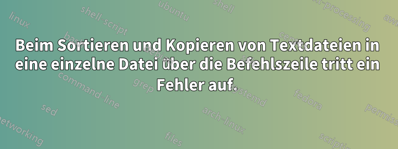 Beim Sortieren und Kopieren von Textdateien in eine einzelne Datei über die Befehlszeile tritt ein Fehler auf.