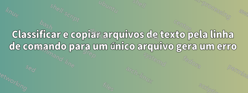 Classificar e copiar arquivos de texto pela linha de comando para um único arquivo gera um erro