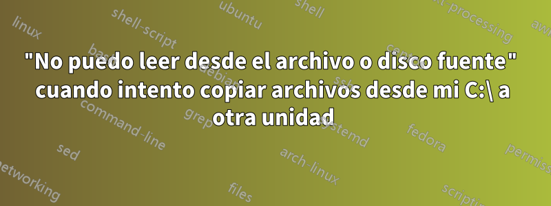 "No puedo leer desde el archivo o disco fuente" cuando intento copiar archivos desde mi C:\ a otra unidad
