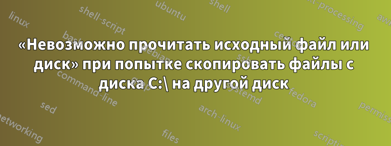 «Невозможно прочитать исходный файл или диск» при попытке скопировать файлы с диска C:\ на другой диск