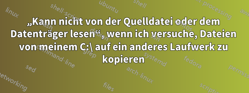 „Kann nicht von der Quelldatei oder dem Datenträger lesen“, wenn ich versuche, Dateien von meinem C:\ auf ein anderes Laufwerk zu kopieren