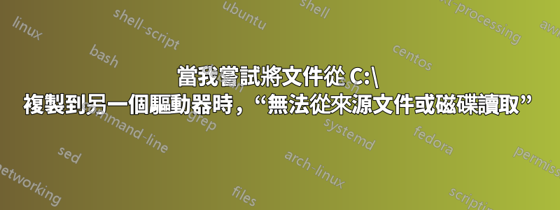 當我嘗試將文件從 C:\ 複製到另一個驅動器時,“無法從來源文件或磁碟讀取”