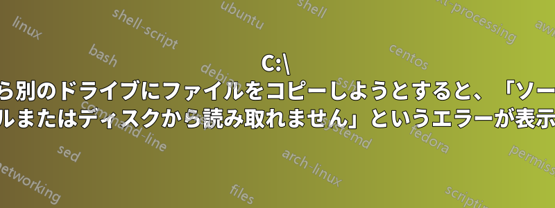 C:\ から別のドライブにファイルをコピーしようとすると、「ソース ファイルまたはディスクから読み取れません」というエラーが表示される