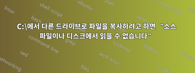 C:\에서 다른 드라이브로 파일을 복사하려고 하면 "소스 파일이나 디스크에서 읽을 수 없습니다"
