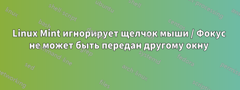 Linux Mint игнорирует щелчок мыши / Фокус не может быть передан другому окну