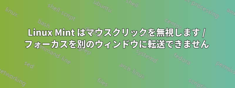 Linux Mint はマウスクリックを無視します / フォーカスを別のウィンドウに転送できません