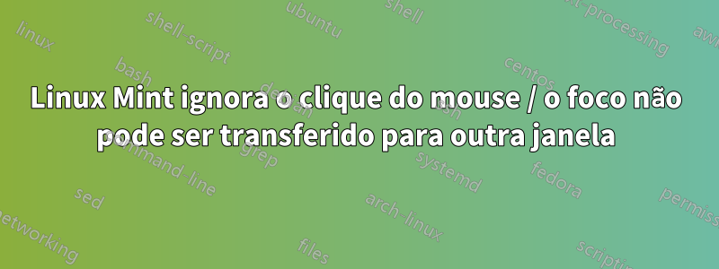 Linux Mint ignora o clique do mouse / o foco não pode ser transferido para outra janela