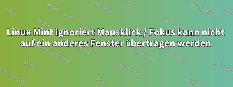 Linux Mint ignoriert Mausklick / Fokus kann nicht auf ein anderes Fenster übertragen werden