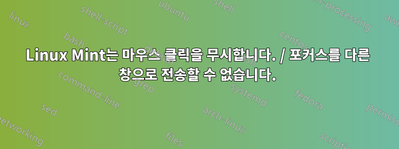 Linux Mint는 마우스 클릭을 무시합니다. / 포커스를 다른 창으로 전송할 수 없습니다.