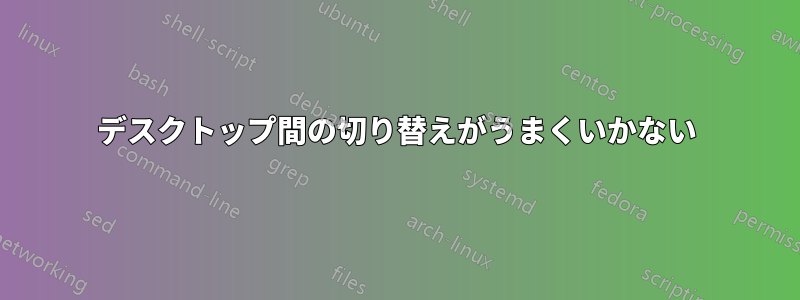 デスクトップ間の切り替えがうまくいかない