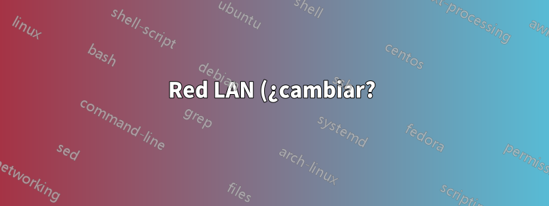 Red LAN (¿cambiar?)