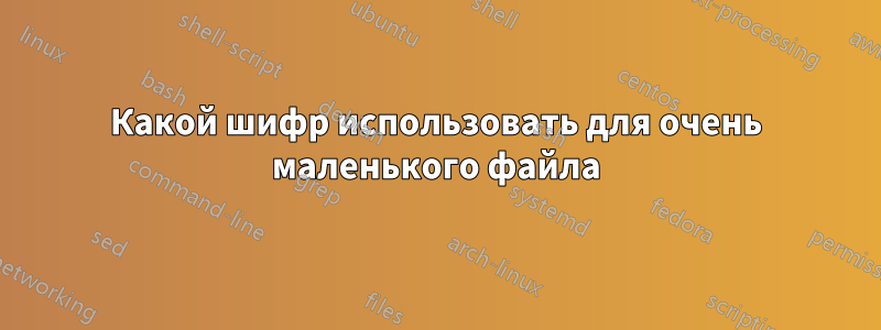 Какой шифр использовать для очень маленького файла