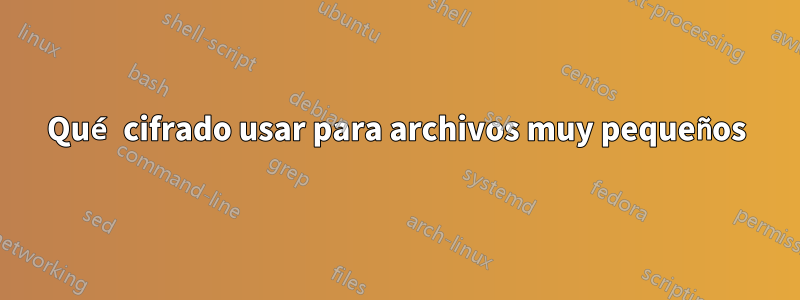 Qué cifrado usar para archivos muy pequeños