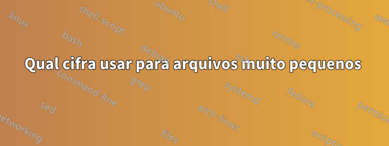Qual cifra usar para arquivos muito pequenos