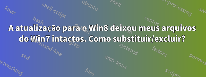 A atualização para o Win8 deixou meus arquivos do Win7 intactos. Como substituir/excluir?