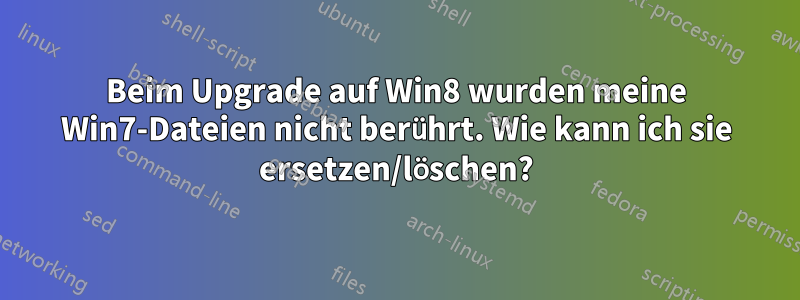 Beim Upgrade auf Win8 wurden meine Win7-Dateien nicht berührt. Wie kann ich sie ersetzen/löschen?