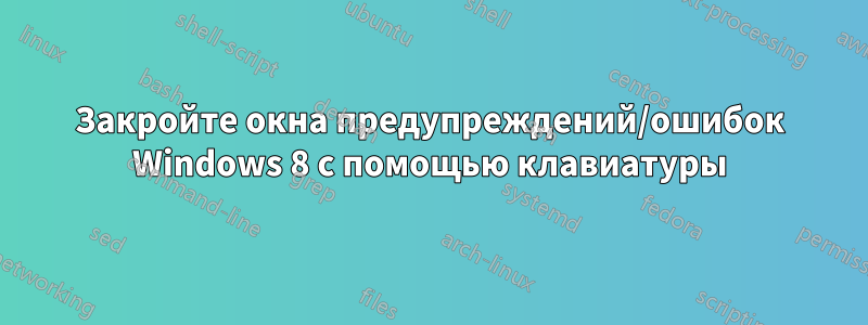 Закройте окна предупреждений/ошибок Windows 8 с помощью клавиатуры