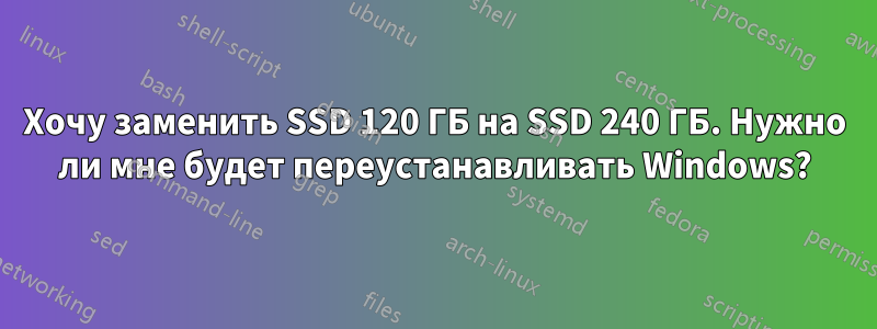 Хочу заменить SSD 120 ГБ на SSD 240 ГБ. Нужно ли мне будет переустанавливать Windows?