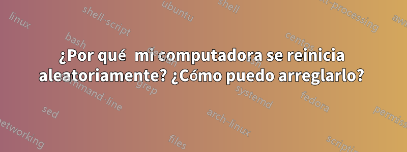 ¿Por qué mi computadora se reinicia aleatoriamente? ¿Cómo puedo arreglarlo?