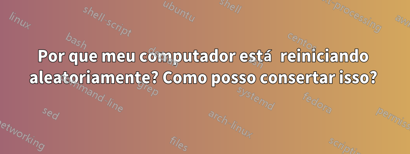Por que meu computador está reiniciando aleatoriamente? Como posso consertar isso?