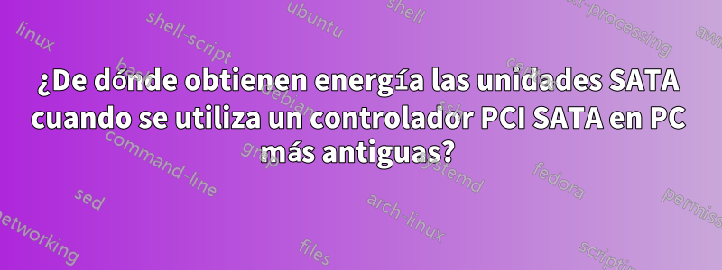 ¿De dónde obtienen energía las unidades SATA cuando se utiliza un controlador PCI SATA en PC más antiguas?
