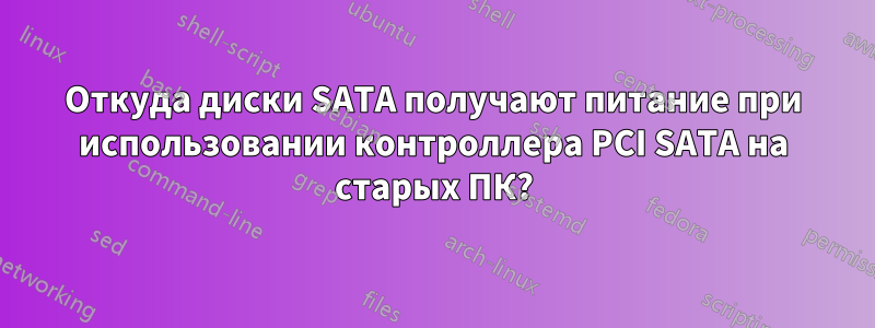 Откуда диски SATA получают питание при использовании контроллера PCI SATA на старых ПК?