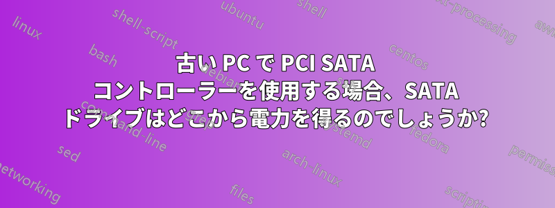 古い PC で PCI SATA コントローラーを使用する場合、SATA ドライブはどこから電力を得るのでしょうか?