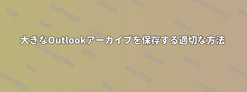 大きなOutlookアーカイブを保存する適切な方法
