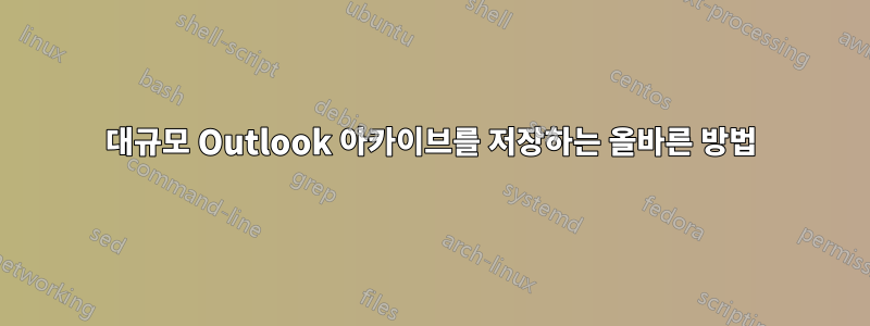 대규모 Outlook 아카이브를 저장하는 올바른 방법