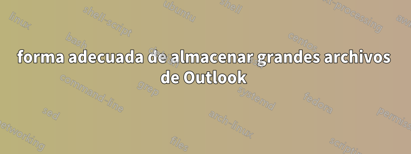 forma adecuada de almacenar grandes archivos de Outlook