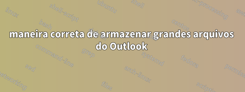 maneira correta de armazenar grandes arquivos do Outlook