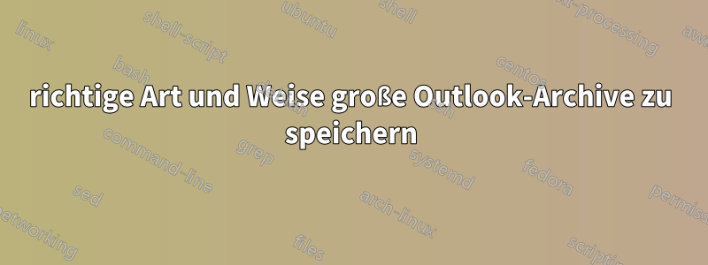 richtige Art und Weise große Outlook-Archive zu speichern
