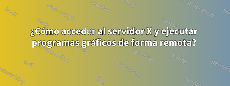 ¿Cómo acceder al servidor X y ejecutar programas gráficos de forma remota?