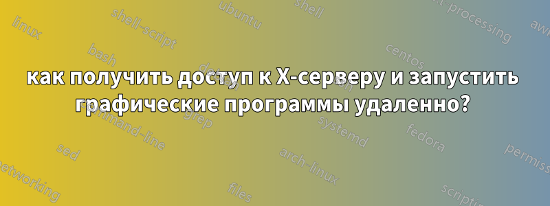 как получить доступ к X-серверу и запустить графические программы удаленно?