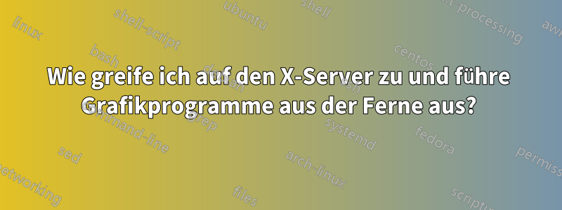 Wie greife ich auf den X-Server zu und führe Grafikprogramme aus der Ferne aus?