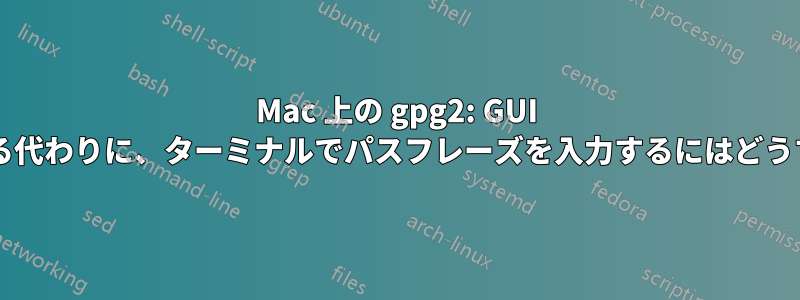 Mac 上の gpg2: GUI プロンプトが表示される代わりに、ターミナルでパスフレーズを入力するにはどうすればよいでしょうか?