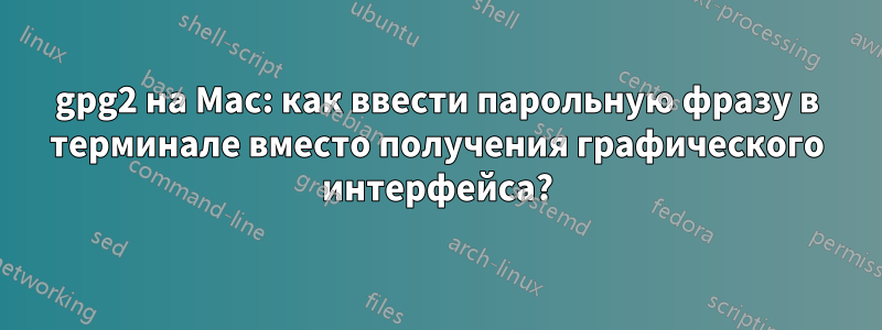 gpg2 на Mac: как ввести парольную фразу в терминале вместо получения графического интерфейса?