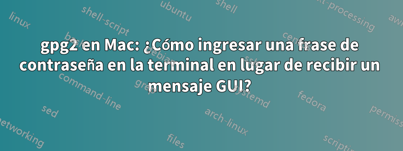 gpg2 en Mac: ¿Cómo ingresar una frase de contraseña en la terminal en lugar de recibir un mensaje GUI?