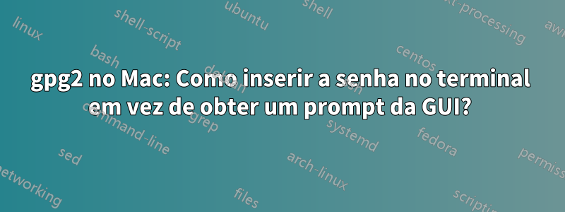 gpg2 no Mac: Como inserir a senha no terminal em vez de obter um prompt da GUI?