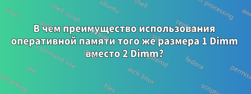 В чем преимущество использования оперативной памяти того же размера 1 Dimm вместо 2 Dimm?
