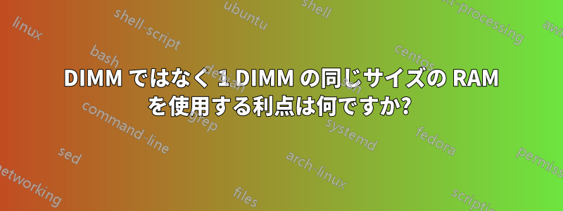 2 DIMM ではなく 1 DIMM の同じサイズの RAM を使用する利点は何ですか?