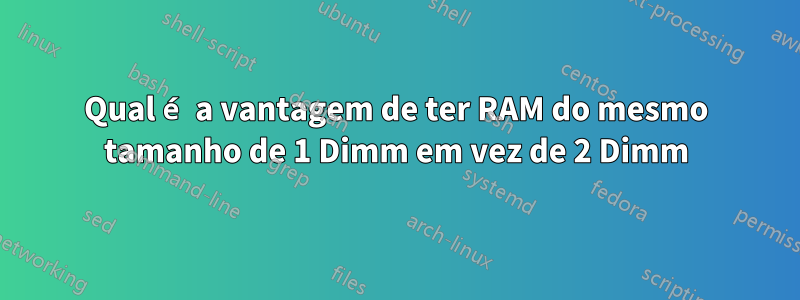 Qual é a vantagem de ter RAM do mesmo tamanho de 1 Dimm em vez de 2 Dimm