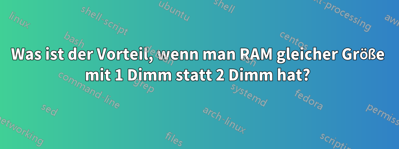 Was ist der Vorteil, wenn man RAM gleicher Größe mit 1 Dimm statt 2 Dimm hat?
