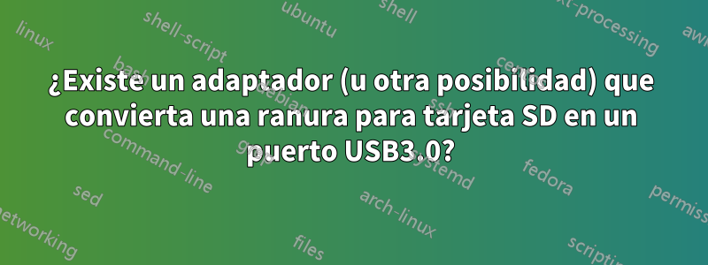 ¿Existe un adaptador (u otra posibilidad) que convierta una ranura para tarjeta SD en un puerto USB3.0?