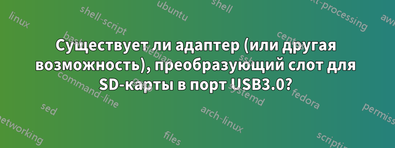 Существует ли адаптер (или другая возможность), преобразующий слот для SD-карты в порт USB3.0?
