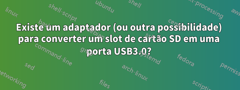 Existe um adaptador (ou outra possibilidade) para converter um slot de cartão SD em uma porta USB3.0?