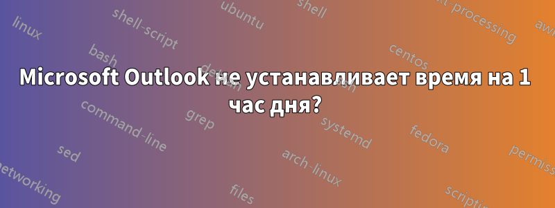 Microsoft Outlook не устанавливает время на 1 час дня?