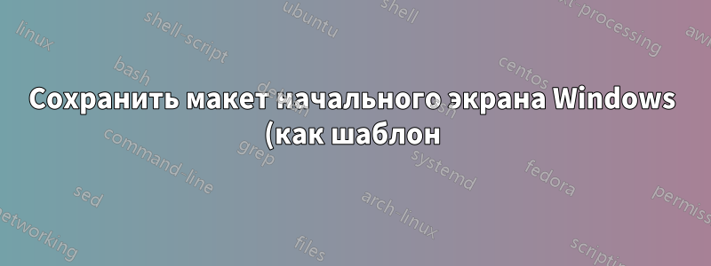 Сохранить макет начального экрана Windows (как шаблон)