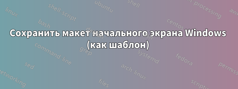 Сохранить макет начального экрана Windows (как шаблон)