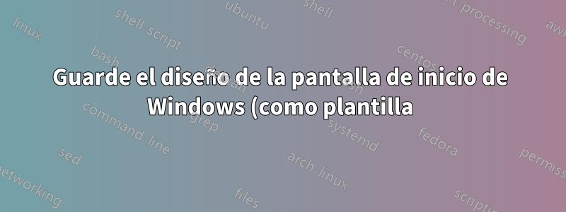 Guarde el diseño de la pantalla de inicio de Windows (como plantilla)